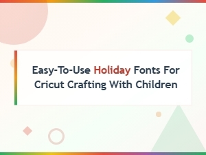 Easy-To-Use Holiday Fonts for Cricut Crafting with Children