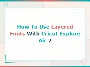 How to Use Layered Fonts with Cricut Explore Air 2 for Perfect Designs