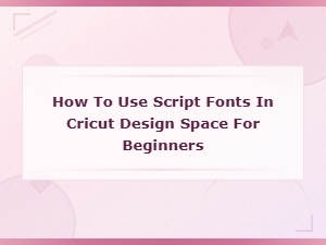 How to Use Script Fonts in Cricut Design Space for Beginners
